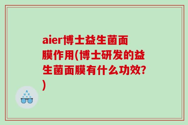 aier博士益生菌面膜作用(博士研发的益生菌面膜有什么功效？)
