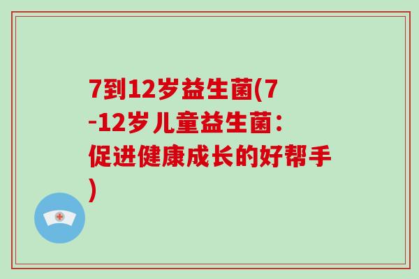 7到12岁益生菌(7-12岁儿童益生菌:促进健康成长的好帮手) 7到12岁益生菌(7-12岁儿童益生菌:促进健康成长的好帮手)