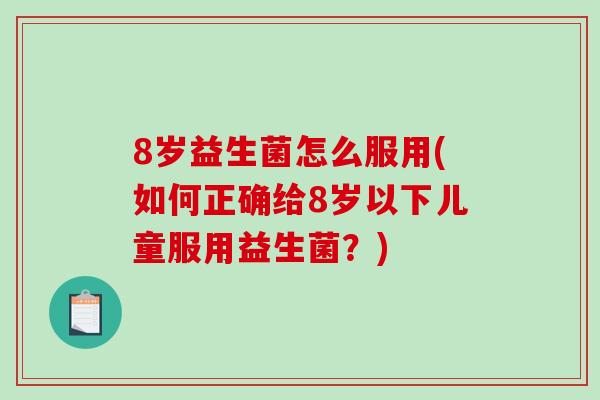 8岁益生菌怎么服用(如何正确给8岁以下儿童服用益生菌？)