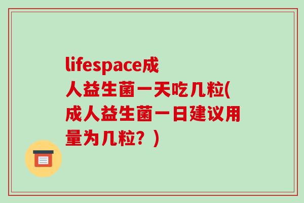 lifespace成人益生菌一天吃几粒(成人益生菌一日建议用量为几粒？)