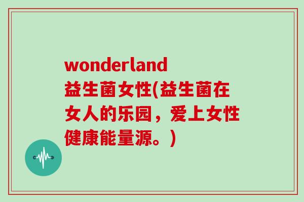 wonderland益生菌女性(益生菌在女人的乐园，爱上女性健康能量源。)