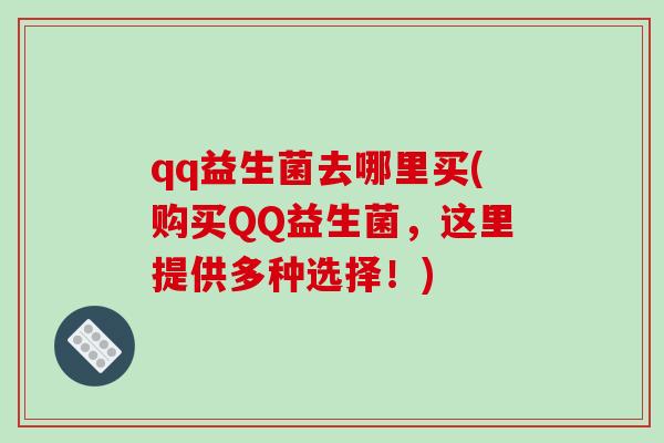 qq益生菌去哪里买(购买QQ益生菌，这里提供多种选择！)