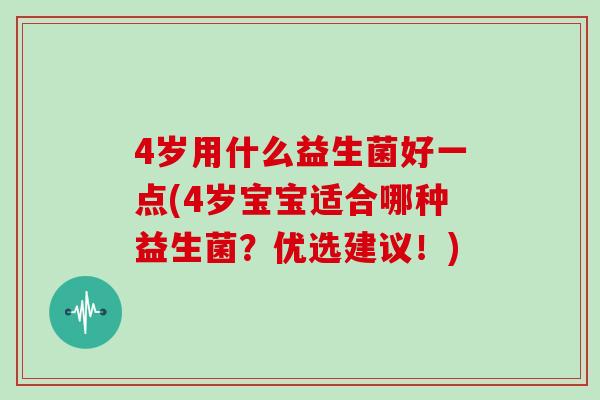 4岁用什么益生菌好一点(4岁宝宝适合哪种益生菌？优选建议！)