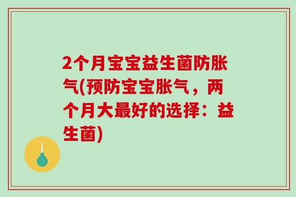 2个月宝宝益生菌防胀气(预防宝宝胀气，两个月大最好的选择：益生菌)
