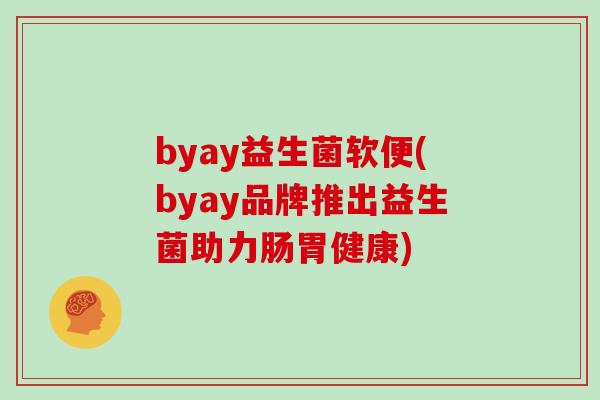 byay益生菌软便(byay品牌推出益生菌助力肠胃健康)
