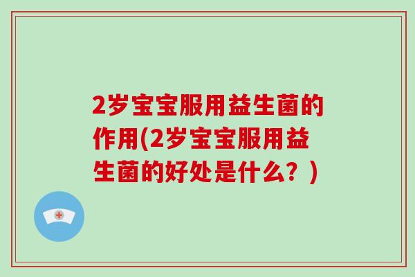 2岁宝宝服用益生菌的作用(2岁宝宝服用益生菌的好处是什么?) 2岁宝宝服用益生菌的作用(2岁宝宝服用益生菌的好处是什么?)