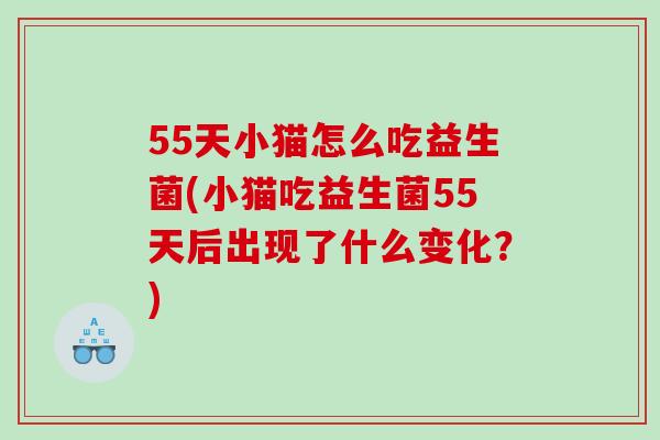 55天小猫怎么吃益生菌(小猫吃益生菌55天后出现了什么变化?) 55天小猫怎么吃益生菌(小猫吃益生菌55天后出现了什么变化?)