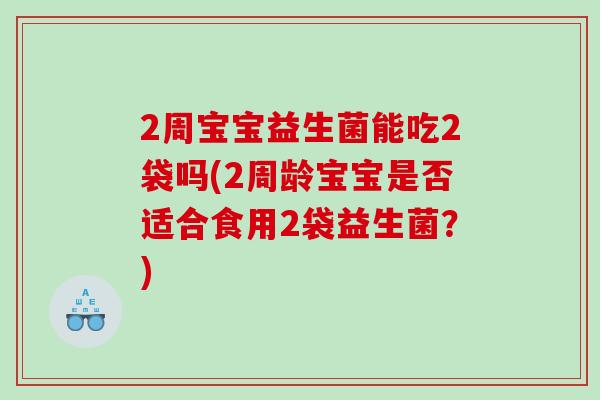 2周宝宝益生菌能吃2袋吗(2周龄宝宝是否适合食用2袋益生菌？)