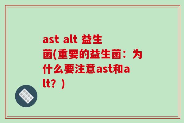 ast alt 益生菌(重要的益生菌：为什么要注意ast和alt？)