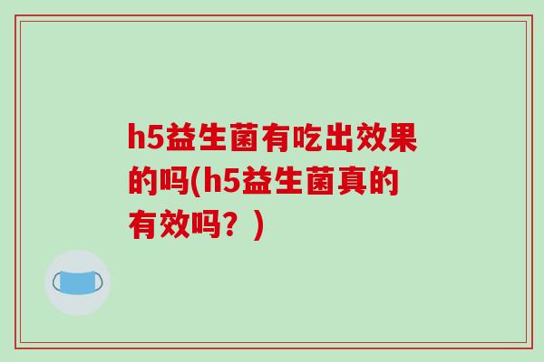 h5益生菌有吃出效果的吗(h5益生菌真的有效吗？)