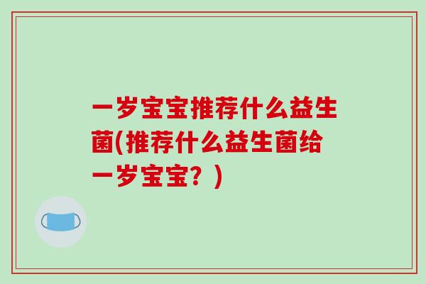 一岁宝宝推荐什么益生菌(推荐什么益生菌给一岁宝宝？)