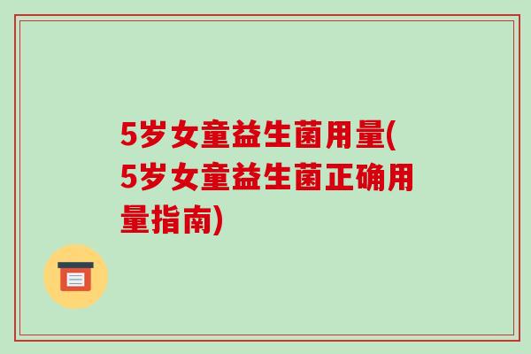 5岁女童益生菌用量(5岁女童益生菌正确用量指南)