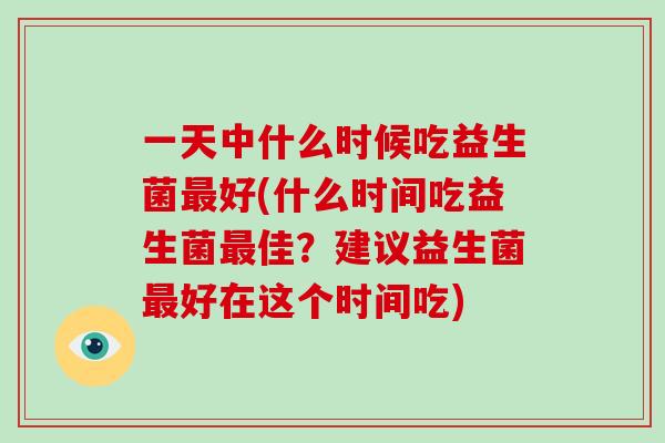 一天中什么时候吃益生菌最好(什么时间吃益生菌最佳？建议益生菌最好在这个时间吃)