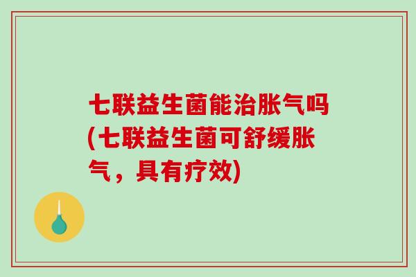 七联益生菌能治胀气吗(七联益生菌可舒缓胀气，具有疗效)