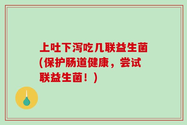 上吐下泻吃几联益生菌(保护肠道健康，尝试联益生菌！)