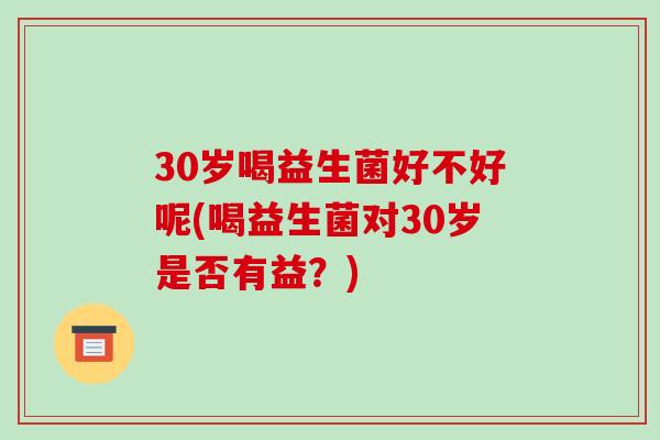 30岁喝益生菌好不好呢(喝益生菌对30岁是否有益？)