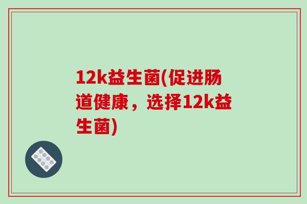 12k益生菌(促进肠道健康，选择12k益生菌)