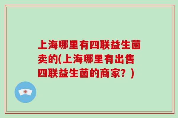 上海哪里有四联益生菌卖的(上海哪里有出售四联益生菌的商家？)