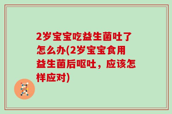 2岁宝宝吃益生菌吐了怎么办(2岁宝宝食用益生菌后呕吐，应该怎样应对)