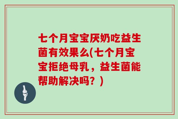 七个月宝宝厌奶吃益生菌有效果么(七个月宝宝拒绝母乳，益生菌能帮助解决吗？)