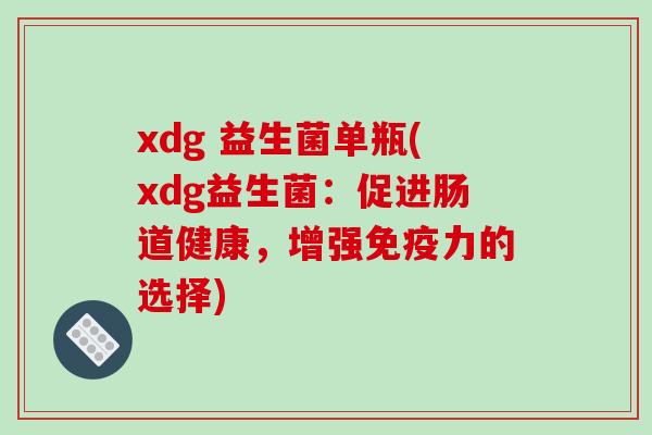 xdg 益生菌单瓶(xdg益生菌:促进肠道健康,增强力的选择) xdg 益生菌单瓶(xdg益生菌:促进肠道健康,增强力的选择)