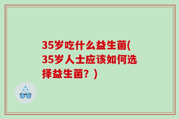35岁吃什么益生菌(35岁人士应该如何选择益生菌？)