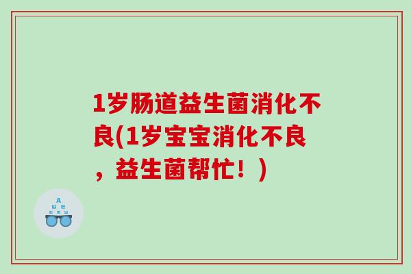 1岁肠道益生菌(1岁宝宝，益生菌帮忙！)