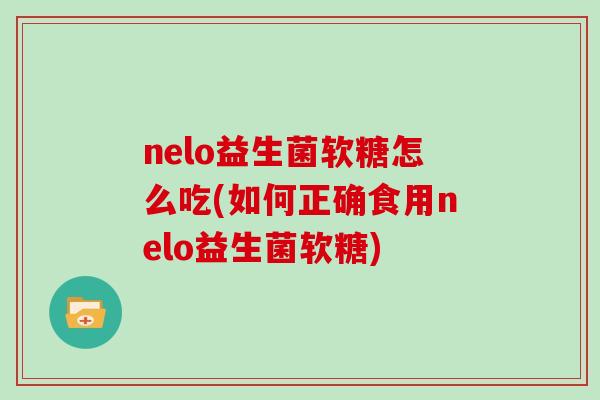 nelo益生菌软糖怎么吃(如何正确食用nelo益生菌软糖)