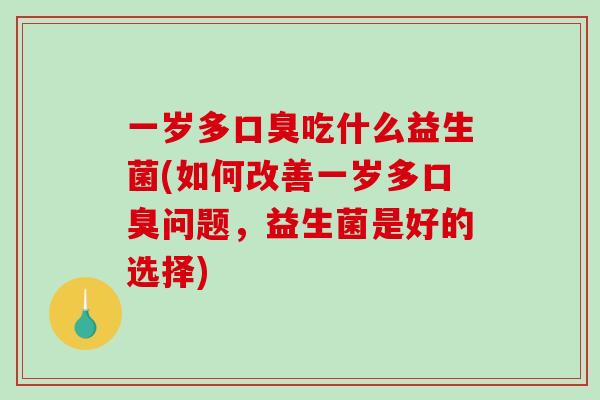 一岁多口臭吃什么益生菌(如何改善一岁多口臭问题，益生菌是好的选择)