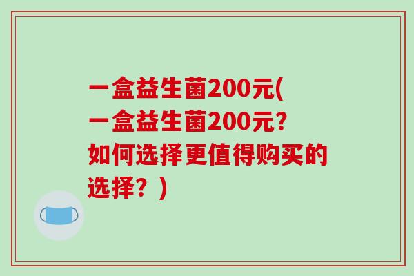 一盒益生菌200元(一盒益生菌200元？如何选择更值得购买的选择？)