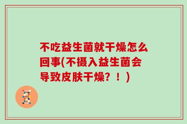 不吃益生菌就干燥怎么回事(不摄入益生菌会导致皮肤干燥？！)