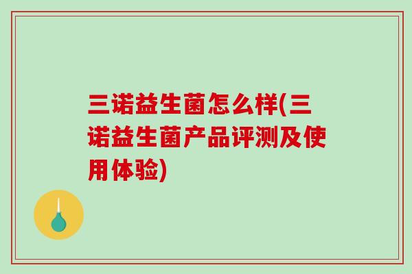 三诺益生菌怎么样(三诺益生菌产品评测及使用体验)