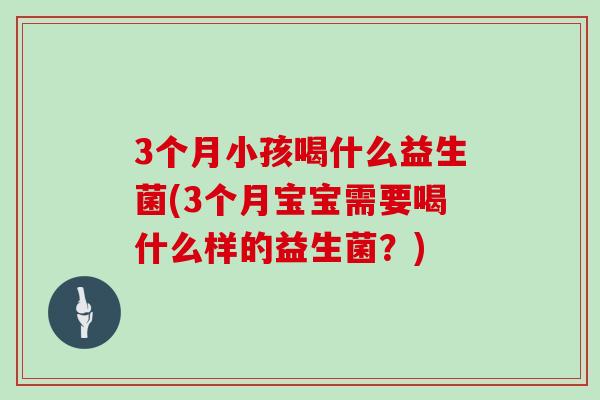 3个月小孩喝什么益生菌(3个月宝宝需要喝什么样的益生菌？)