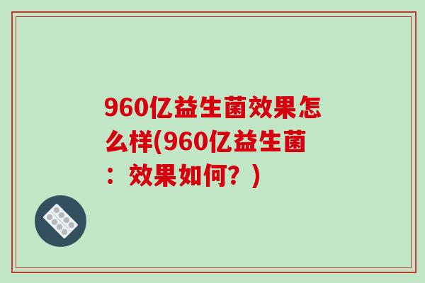 960亿益生菌效果怎么样(960亿益生菌：效果如何？)