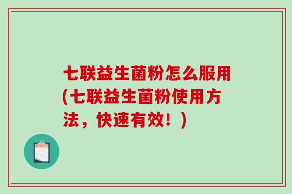 七联益生菌粉怎么服用(七联益生菌粉使用方法，快速有效！)