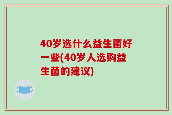 40岁选什么益生菌好一些(40岁人选购益生菌的建议) 40岁选什么益生菌好一些(40岁人选购益生菌的建议)