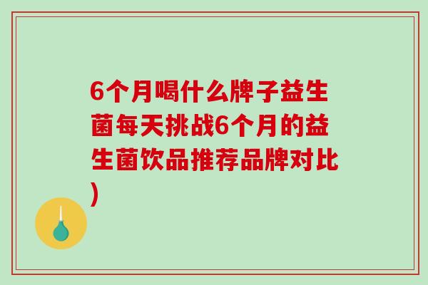 6个月喝什么牌子益生菌每天挑战6个月的益生菌饮品推荐品牌对比)