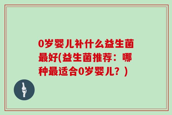 0岁婴儿补什么益生菌最好(益生菌推荐：哪种最适合0岁婴儿？)