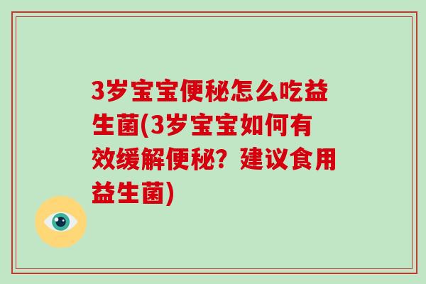 3岁宝宝怎么吃益生菌(3岁宝宝如何有效缓解？建议食用益生菌)