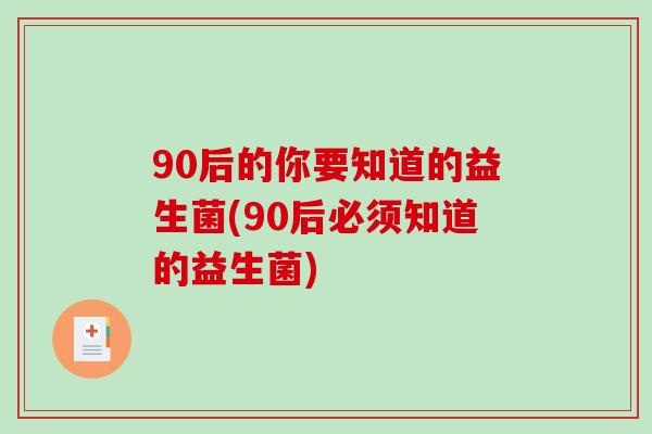 90后的你要知道的益生菌(90后必须知道的益生菌)
