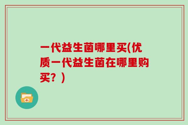 一代益生菌哪里买(优质一代益生菌在哪里购买？)