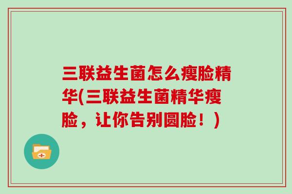 三联益生菌怎么瘦脸精华(三联益生菌精华瘦脸，让你告别圆脸！)