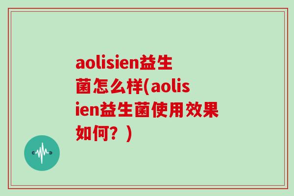 aolisien益生菌怎么样(aolisien益生菌使用效果如何？)