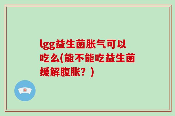lgg益生菌胀气可以吃么(能不能吃益生菌缓解腹胀？)