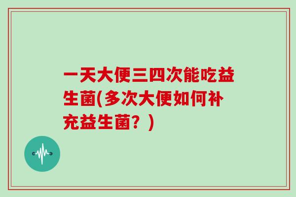 一天大便三四次能吃益生菌(多次大便如何补充益生菌？)
