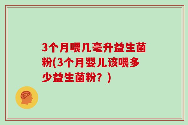 3个月喂几毫升益生菌粉(3个月婴儿该喂多少益生菌粉？)