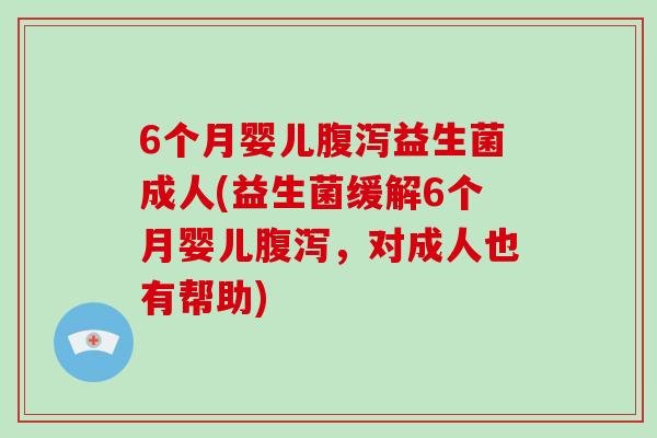 6个月婴儿腹泻益生菌成人(益生菌缓解6个月婴儿腹泻，对成人也有帮助)