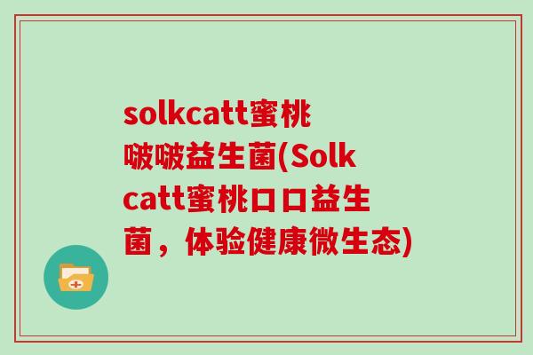 solkcatt蜜桃啵啵益生菌(Solkcatt蜜桃口口益生菌,体验健康微生态) solkcatt蜜桃啵啵益生菌(Solkcatt蜜桃口口益生菌,体验健康微生态)