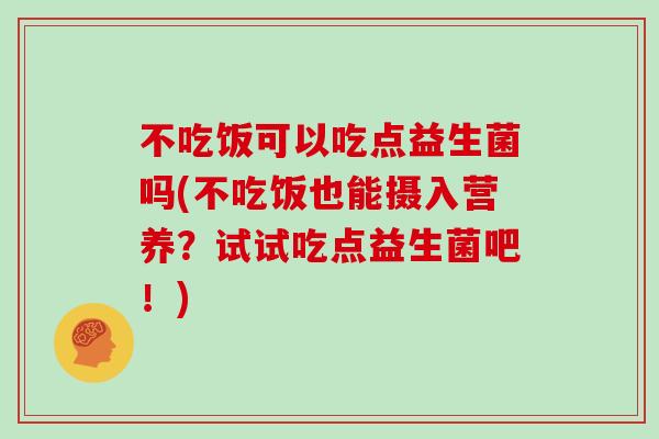 不吃饭可以吃点益生菌吗(不吃饭也能摄入营养？试试吃点益生菌吧！)