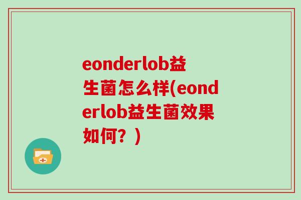 eonderlob益生菌怎么样(eonderlob益生菌效果如何？)